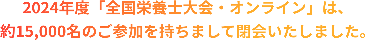 2024年度「全国栄養士大会・オンライン」は、約15,000人のご参加を持ちまして閉会いたしました。